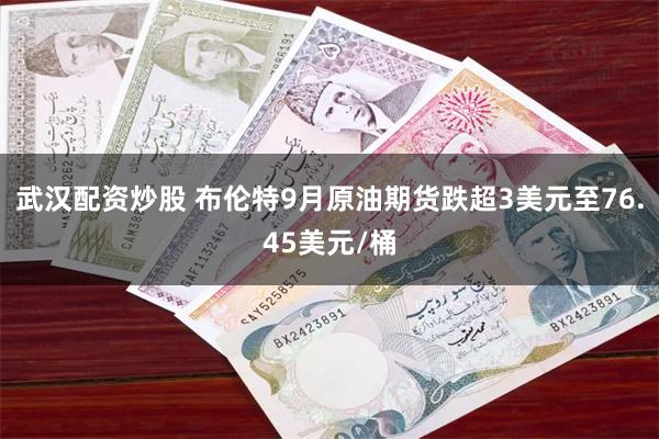 武汉配资炒股 布伦特9月原油期货跌超3美元至76.45美元/桶