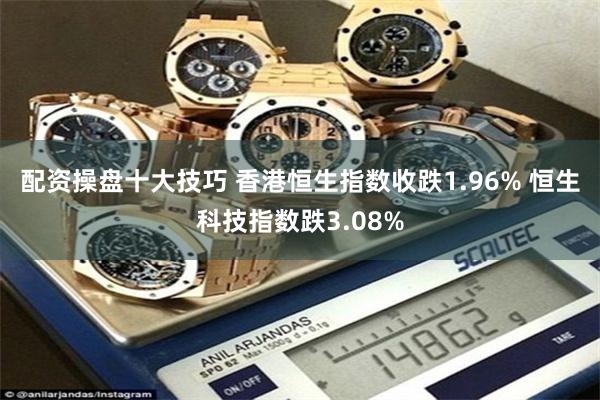配资操盘十大技巧 香港恒生指数收跌1.96% 恒生科技指数跌3.08%