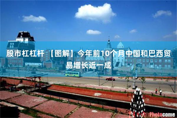 股市杠杠杆 【图解】今年前10个月中国和巴西贸易增长近一成