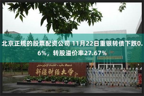 北京正规的股票配资公司 11月22日重银转债下跌0.6%，转股溢价率27.67%