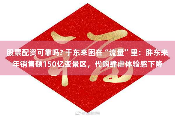 股票配资可靠吗? 于东来困在“流量”里：胖东来年销售额150亿变景区，代购肆虐体验感下降