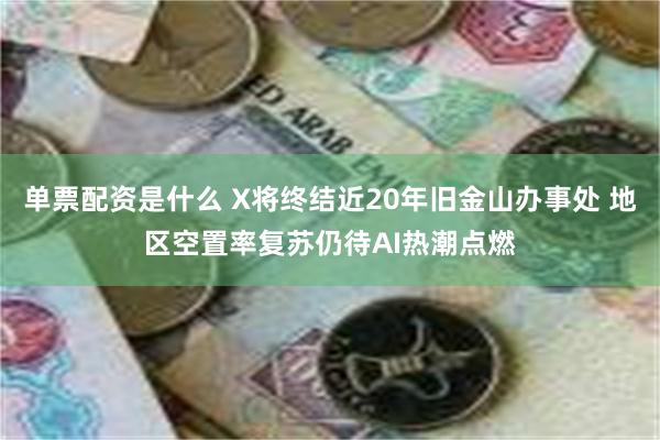 单票配资是什么 X将终结近20年旧金山办事处 地区空置率复苏仍待AI热潮点燃