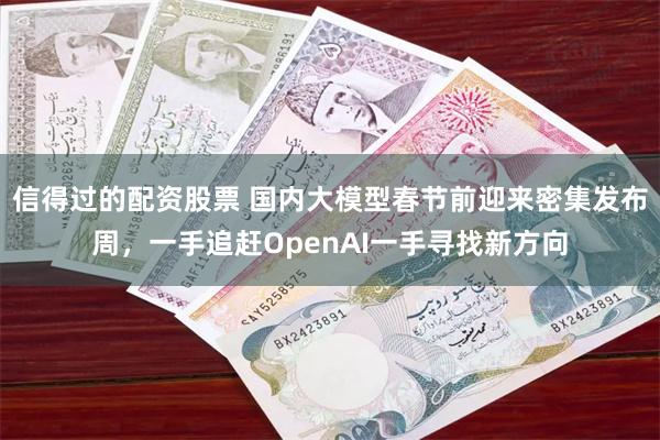 信得过的配资股票 国内大模型春节前迎来密集发布周，一手追赶OpenAI一手寻找新方向