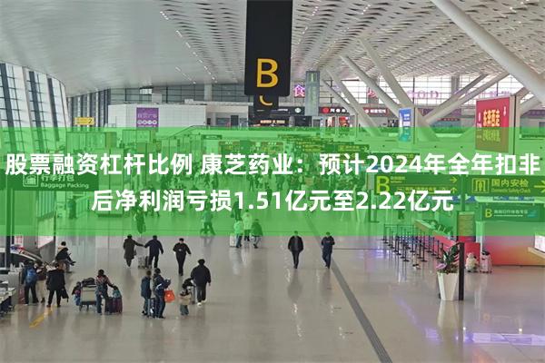 股票融资杠杆比例 康芝药业：预计2024年全年扣非后净利润亏损1.51亿元至2.22亿元