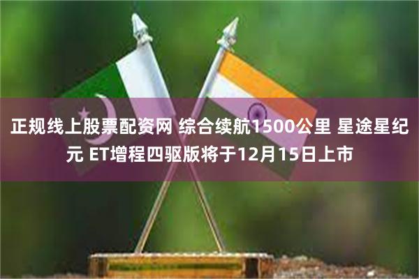正规线上股票配资网 综合续航1500公里 星途星纪元 ET增程四驱版将于12月15日上市