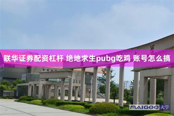 联华证券配资杠杆 绝地求生pubg吃鸡 账号怎么搞