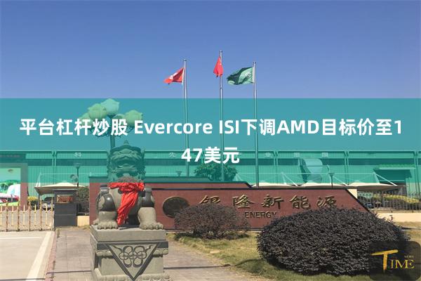 平台杠杆炒股 Evercore ISI下调AMD目标价至147美元