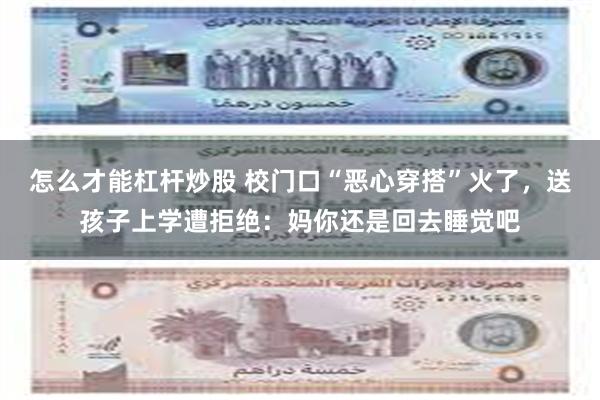 怎么才能杠杆炒股 校门口“恶心穿搭”火了，送孩子上学遭拒绝：妈你还是回去睡觉吧