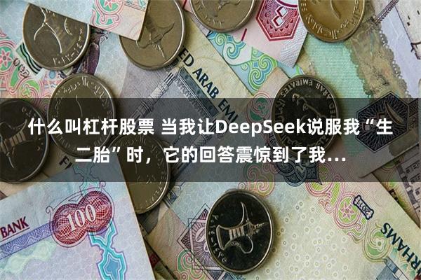 什么叫杠杆股票 当我让DeepSeek说服我“生二胎”时，它的回答震惊到了我…