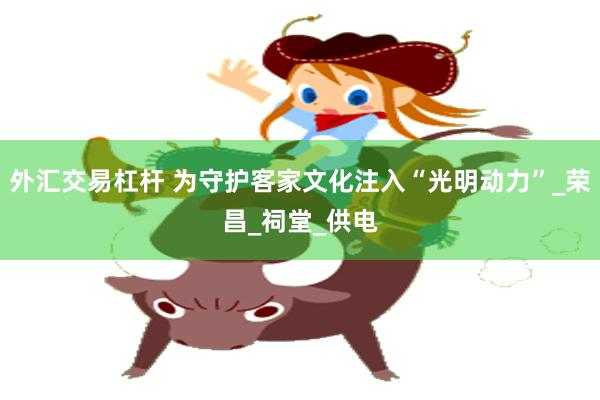 外汇交易杠杆 为守护客家文化注入“光明动力”_荣昌_祠堂_供电