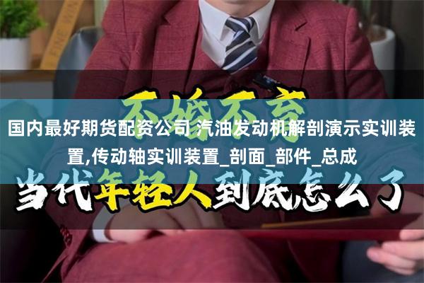 国内最好期货配资公司 汽油发动机解剖演示实训装置,传动轴实训装置_剖面_部件_总成