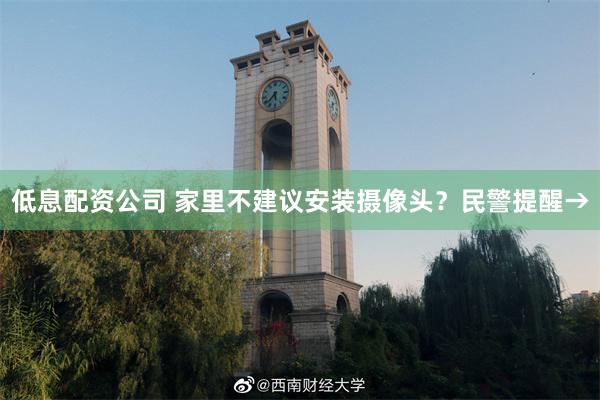 低息配资公司 家里不建议安装摄像头？民警提醒→