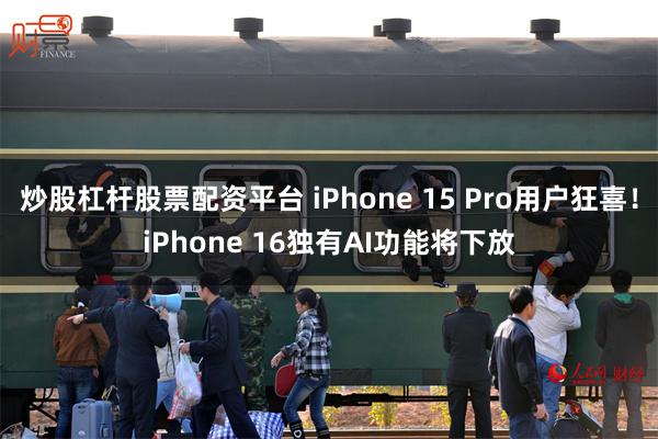 炒股杠杆股票配资平台 iPhone 15 Pro用户狂喜！iPhone 16独有AI功能将下放