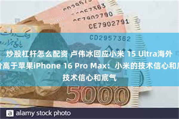 炒股杠杆怎么配资 卢伟冰回应小米 15 Ultra海外定价高于苹果iPhone 16 Pro Max：小米的技术信心和底气