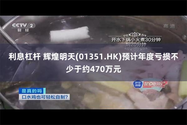 利息杠杆 辉煌明天(01351.HK)预计年度亏损不少于约470万元