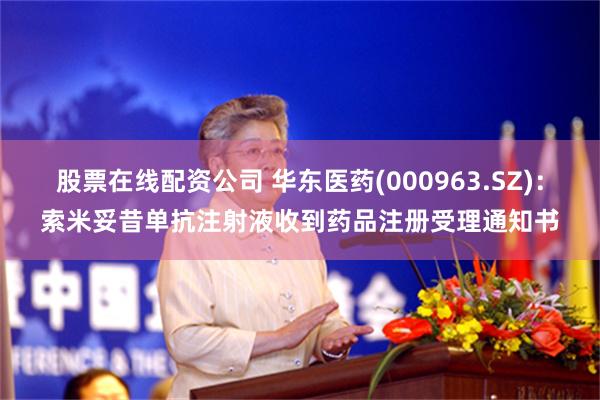 股票在线配资公司 华东医药(000963.SZ)：索米妥昔单抗注射液收到药品注册受理通知书