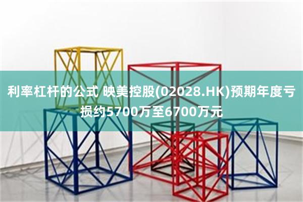 利率杠杆的公式 映美控股(02028.HK)预期年度亏损约5700万至6700万元