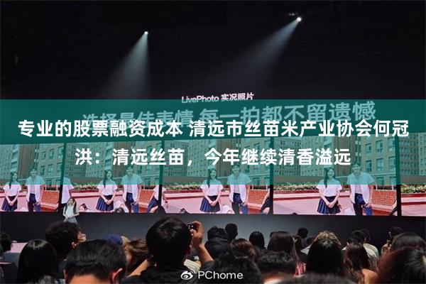 专业的股票融资成本 清远市丝苗米产业协会何冠洪：清远丝苗，今年继续清香溢远