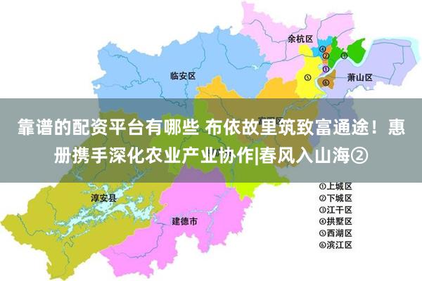 靠谱的配资平台有哪些 布依故里筑致富通途！惠册携手深化农业产业协作|春风入山海②