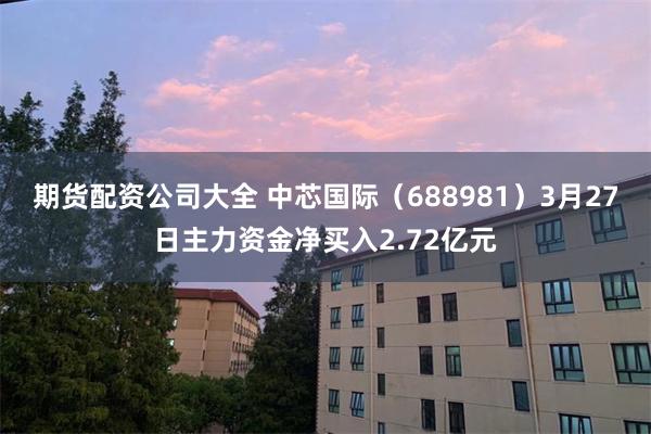 期货配资公司大全 中芯国际（688981）3月27日主力资金净买入2.72亿元