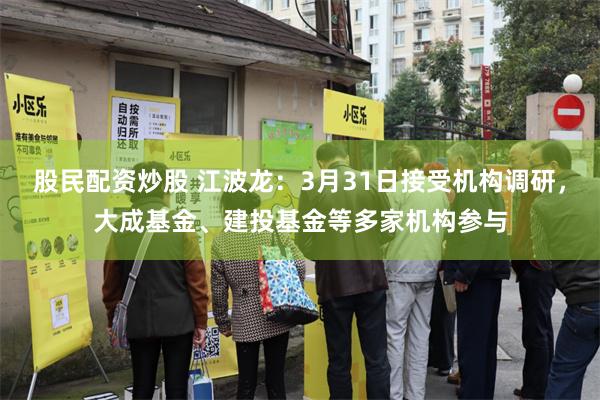 股民配资炒股 江波龙：3月31日接受机构调研，大成基金、建投基金等多家机构参与