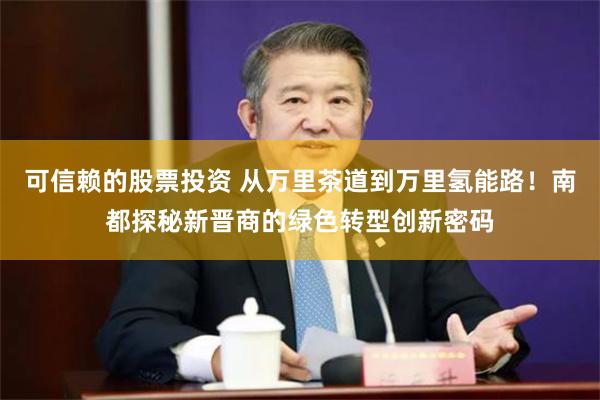 可信赖的股票投资 从万里茶道到万里氢能路！南都探秘新晋商的绿色转型创新密码