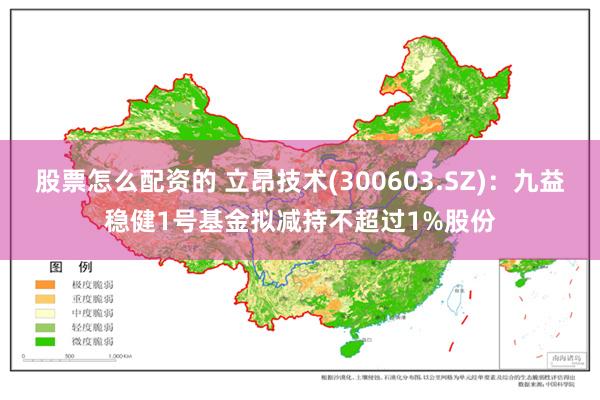 股票怎么配资的 立昂技术(300603.SZ)：九益稳健1号基金拟减持不超过1%股份