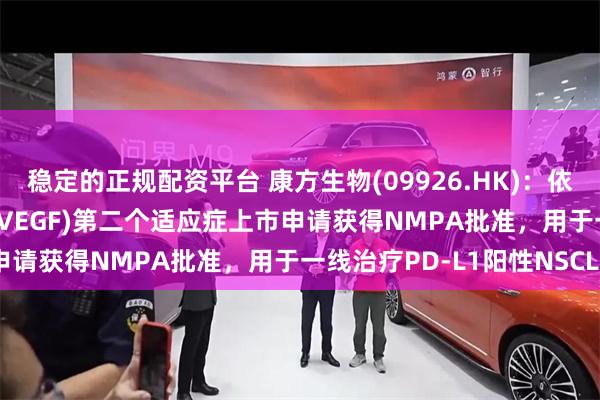 稳定的正规配资平台 康方生物(09926.HK)：依达方?(依沃西，PD-1/VEGF)第二个适应症上市申请获得NMPA批准，用于一线治疗PD-L1阳性NSCLC