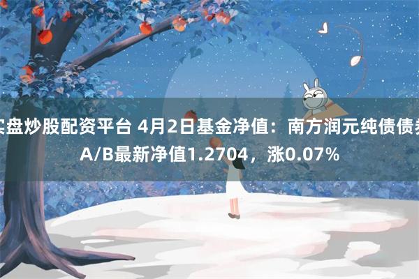 实盘炒股配资平台 4月2日基金净值：南方润元纯债债券A/B最新净值1.2704，涨0.07%