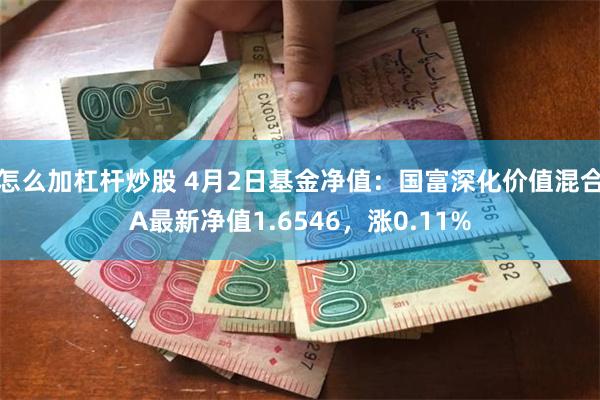 怎么加杠杆炒股 4月2日基金净值：国富深化价值混合A最新净值1.6546，涨0.11%