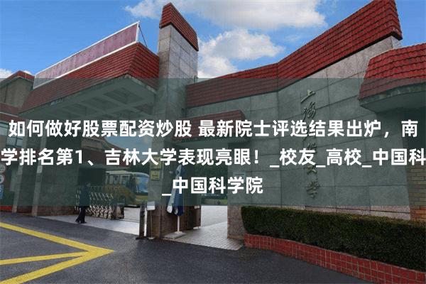 如何做好股票配资炒股 最新院士评选结果出炉，南京大学排名第1、吉林大学表现亮眼！_校友_高校_中国科学院