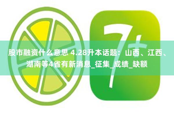 股市融资什么意思 4.28升本话题：山西、江西、湖南等4省有新消息_征集_成绩_缺额