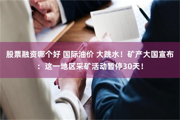 股票融资哪个好 国际油价 大跳水！矿产大国宣布：这一地区采矿活动暂停30天！