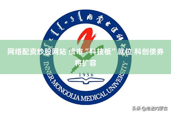 网络配资炒股网站 债市“科技板”就位 科创债券将扩容