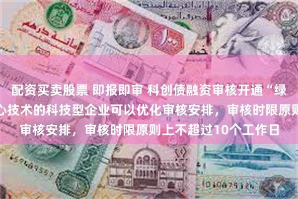 配资买卖股票 即报即审 科创债融资审核开通“绿色通道” 突破关键核心技术的科技型企业可以优化审核安排，审核时限原则上不超过10个工作日