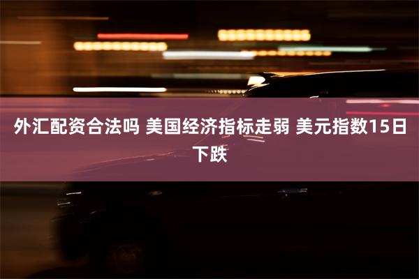 外汇配资合法吗 美国经济指标走弱 美元指数15日下跌