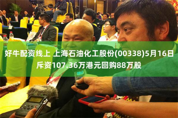 好牛配资线上 上海石油化工股份(00338)5月16日斥资107.36万港元回购88万股