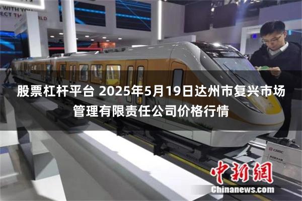 股票杠杆平台 2025年5月19日达州市复兴市场管理有限责任公司价格行情