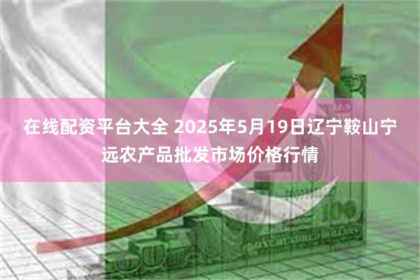 在线配资平台大全 2025年5月19日辽宁鞍山宁远农产品批发市场价格行情