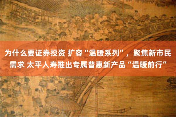 为什么要证券投资 扩容“温暖系列”，聚焦新市民需求 太平人寿推出专属普惠新产品“温暖前行”