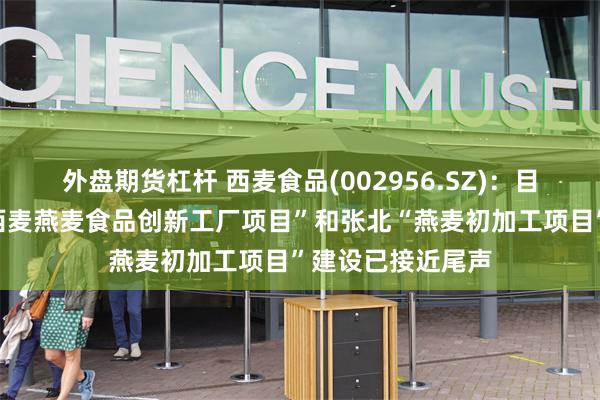 外盘期货杠杆 西麦食品(002956.SZ)：目前在建的“江苏西麦燕麦食品创新工厂项目”和张北“燕麦初加工项目”建设已接近尾声