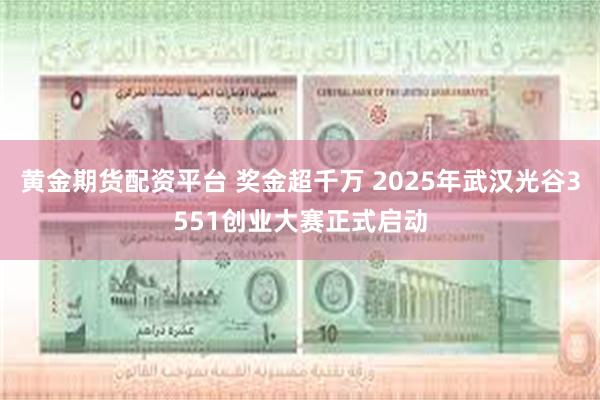 黄金期货配资平台 奖金超千万 2025年武汉光谷3551创业大赛正式启动