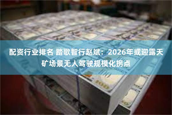 配资行业排名 踏歌智行赵斌：2026年或迎露天矿场景无人驾驶规模化拐点