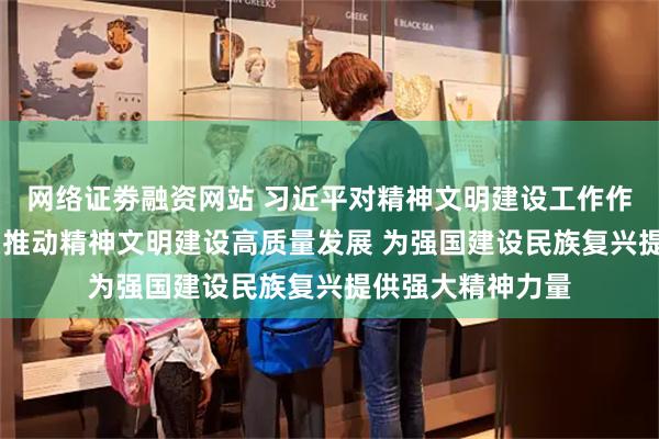 网络证劵融资网站 习近平对精神文明建设工作作出重要指示强调 推动精神文明建设高质量发展 为强国建设民族复兴提供强大精神力量