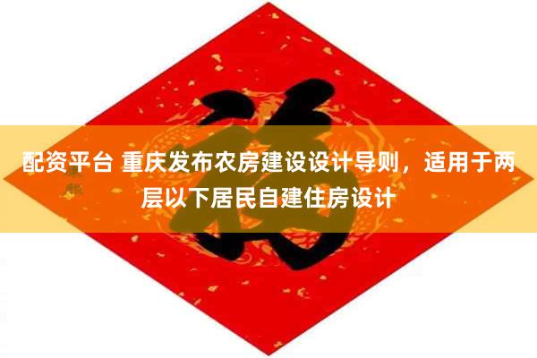 配资平台 重庆发布农房建设设计导则，适用于两层以下居民自建住房设计