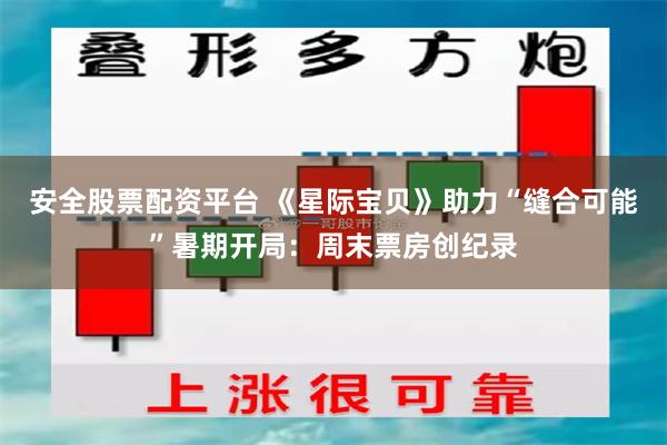 安全股票配资平台 《星际宝贝》助力“缝合可能”暑期开局：周末票房创纪录
