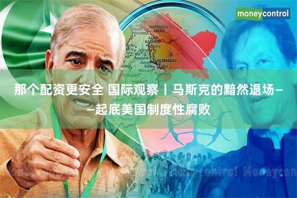 那个配资更安全 国际观察丨马斯克的黯然退场——起底美国制度性腐败