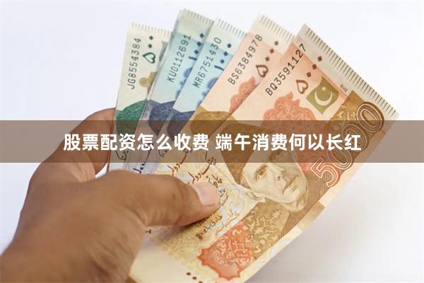 股票配资怎么收费 端午消费何以长红