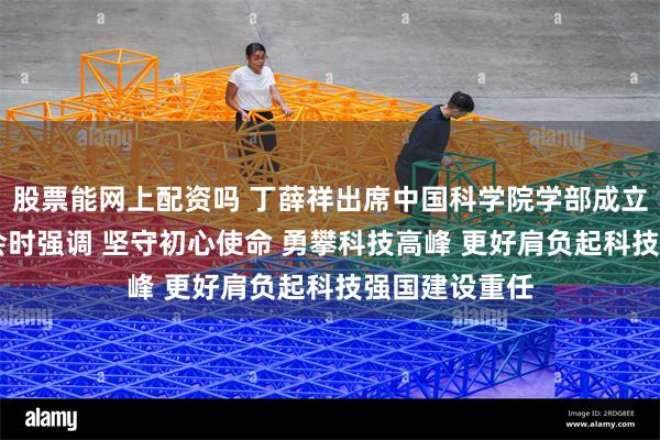 股票能网上配资吗 丁薛祥出席中国科学院学部成立70周年座谈会时强调 坚守初心使命 勇攀科技高峰 更好肩负起科技强国建设重任