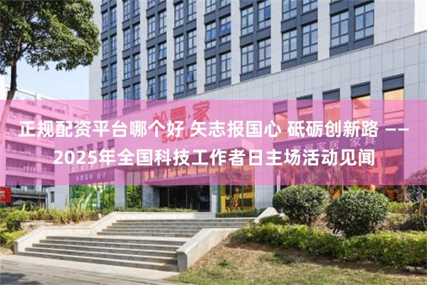 正规配资平台哪个好 矢志报国心 砥砺创新路 ——2025年全国科技工作者日主场活动见闻